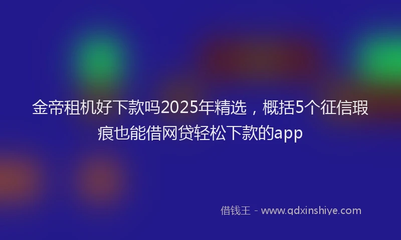 金帝租机好下款吗2025年精选，概括5个征信瑕疵也能借网贷轻松下款的app