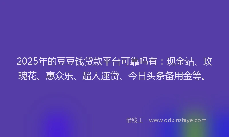 2025年的豆豆钱贷款平台可靠吗有：现金站、玫瑰花、惠众乐、超人速贷、今日头条备用金等。