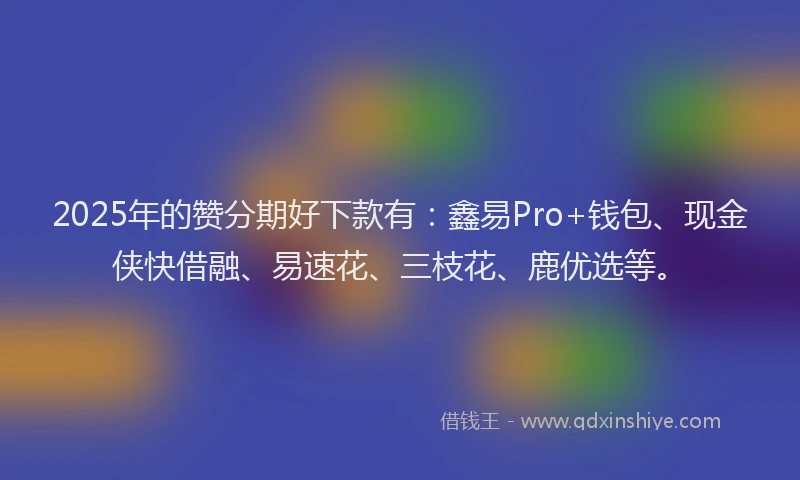 2025年的赞分期好下款有：鑫易Pro+钱包、现金侠快借融、易速花、三枝花、鹿优选等。