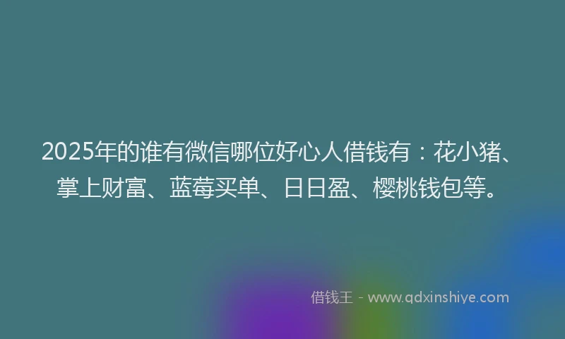 2025年的谁有微信哪位好心人借钱有：花小猪、掌上财富、蓝莓买单、日日盈、樱桃钱包等。
