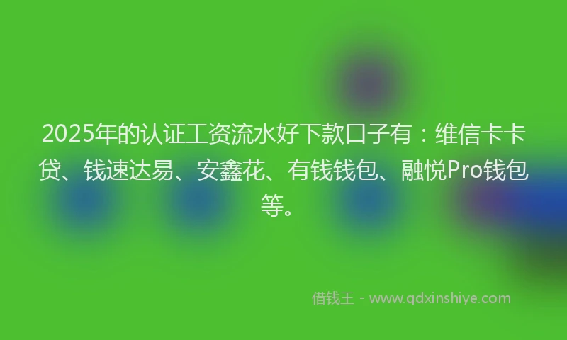 2025年的认证工资流水好下款口子有：维信卡卡贷、钱速达易、安鑫花、有钱钱包、融悦Pro钱包等。