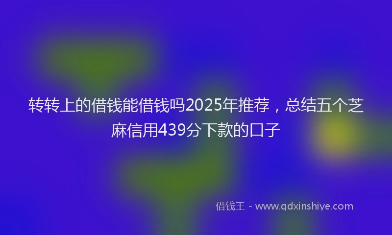 转转上的借钱能借钱吗2025年推荐，总结五个芝麻信用439分下款的口子