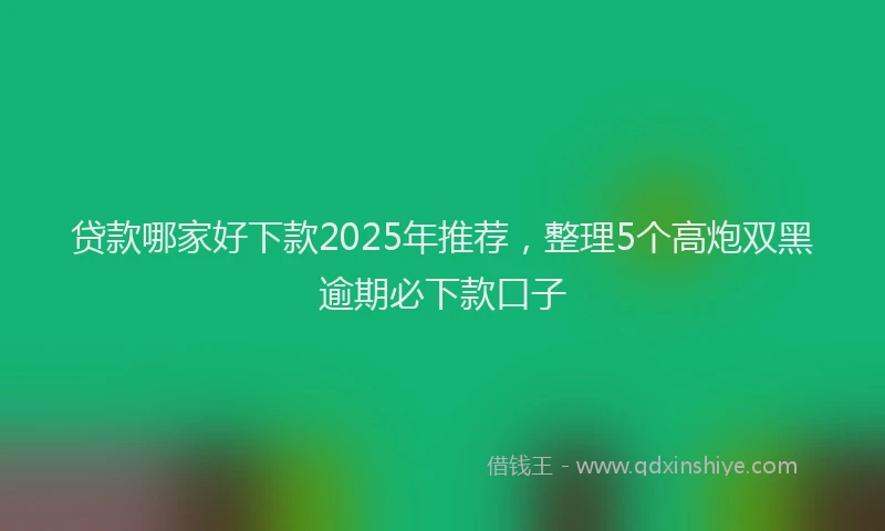 贷款哪家好下款2025年推荐，整理5个高炮双黑逾期必下款口子
