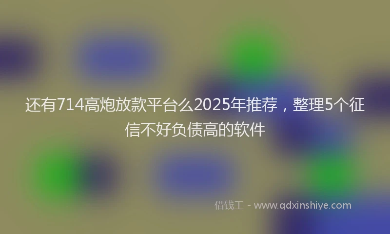 还有714高炮放款平台么2025年推荐，整理5个征信不好负债高的软件