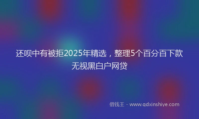 还呗中有被拒2025年精选，整理5个百分百下款无视黑白户网贷