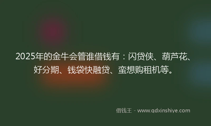 2025年的金牛会管谁借钱有：闪贷侠、葫芦花、好分期、钱袋快融贷、蛮想购租机等。
