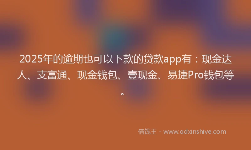2025年的逾期也可以下款的贷款app有：现金达人、支富通、现金钱包、壹现金、易捷Pro钱包等。