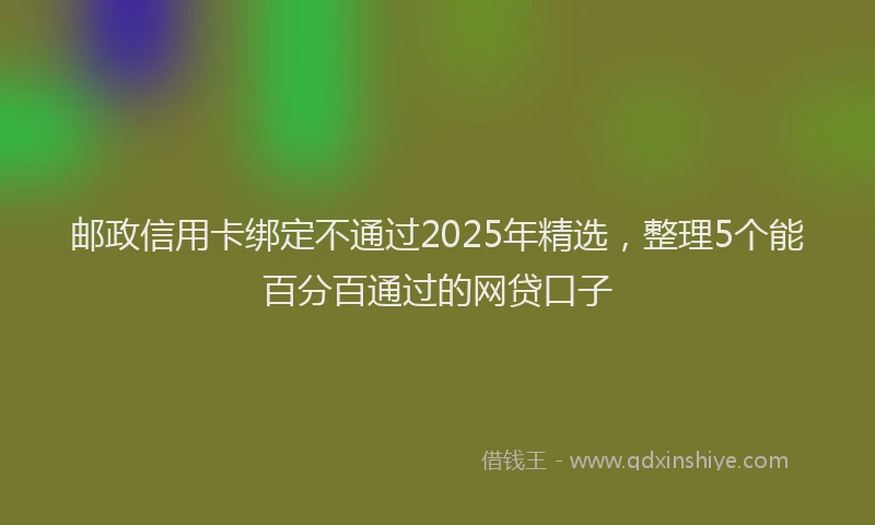邮政信用卡绑定不通过2025年精选，整理5个能百分百通过的网贷口子