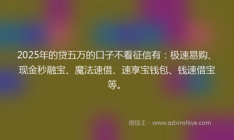 2025年的贷五万的口子不看征信有：极速易购、现金秒融宝、魔法速借、速享宝钱包、钱速借宝等。