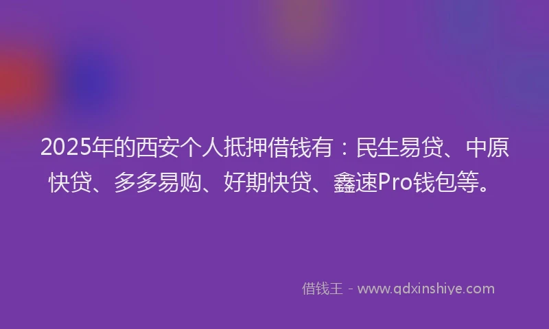 2025年的西安个人抵押借钱有：民生易贷、中原快贷、多多易购、好期快贷、鑫速Pro钱包等。
