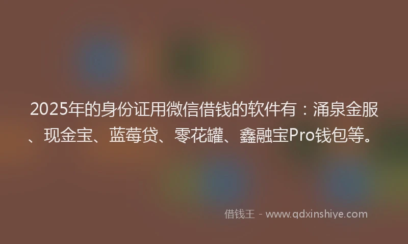 2025年的身份证用微信借钱的软件有：涌泉金服、现金宝、蓝莓贷、零花罐、鑫融宝Pro钱包等。