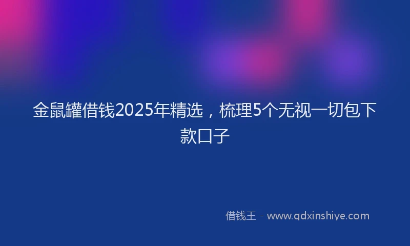 金鼠罐借钱2025年精选，梳理5个无视一切包下款口子