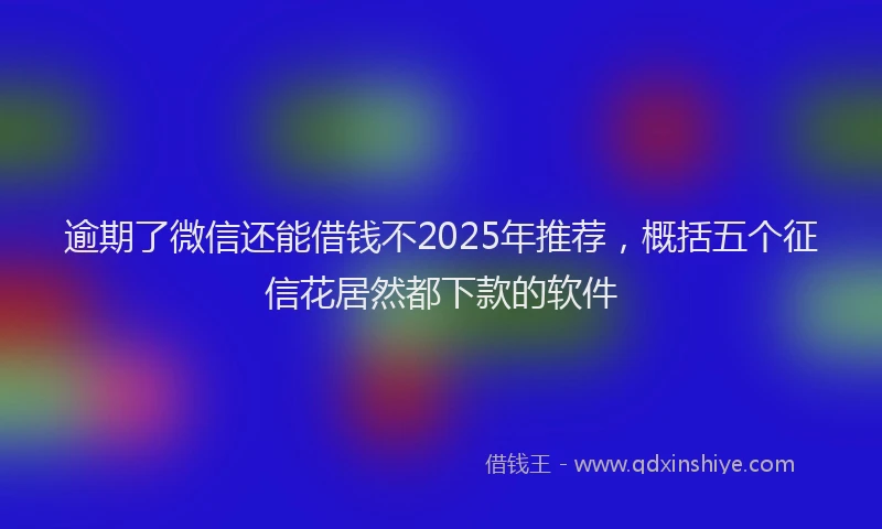 逾期了微信还能借钱不2025年推荐，概括五个征信花居然都下款的软件