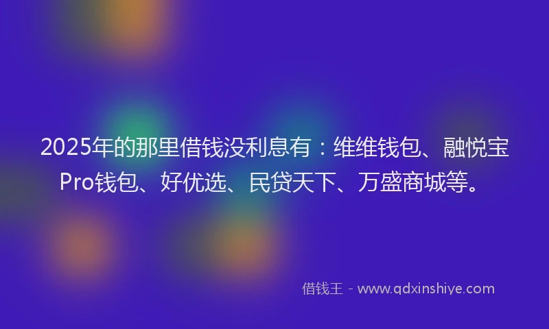 2025年的那里借钱没利息有：维维钱包、融悦宝Pro钱包、好优选、民贷天下、万盛商城等。