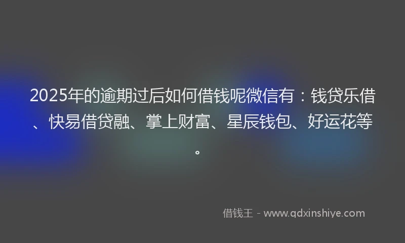 2025年的逾期过后如何借钱呢微信有：钱贷乐借、快易借贷融、掌上财富、星辰钱包、好运花等。