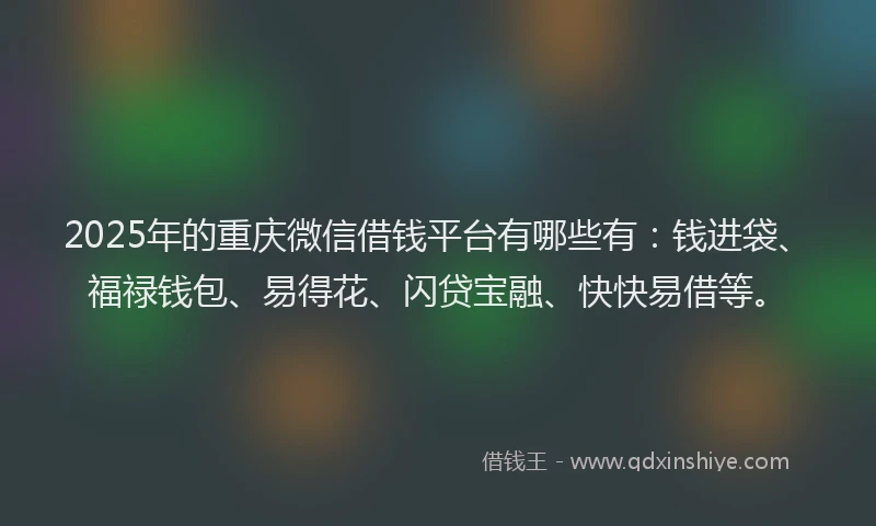 2025年的重庆微信借钱平台有哪些有：钱进袋、福禄钱包、易得花、闪贷宝融、快快易借等。