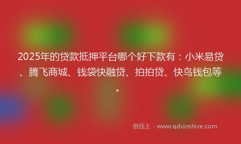 2025年的贷款抵押平台哪个好下款有：小米易贷、腾飞商城、钱袋快融贷、拍拍贷、快鸟钱包等。