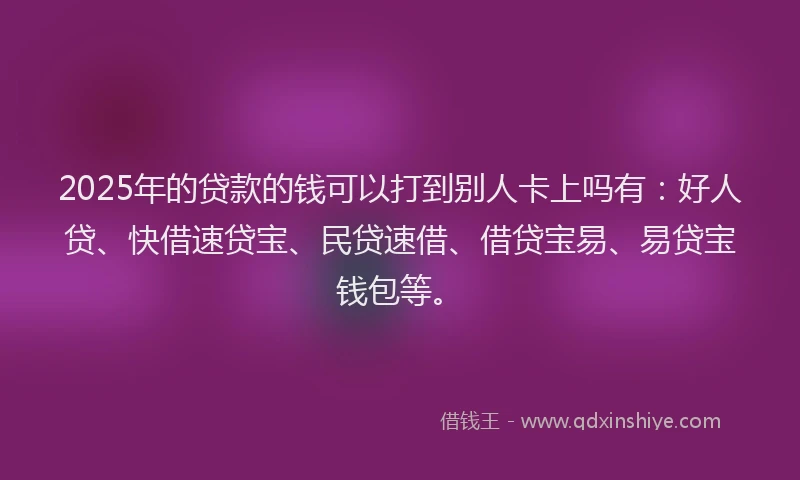 2025年的贷款的钱可以打到别人卡上吗有：好人贷、快借速贷宝、民贷速借、借贷宝易、易贷宝钱包等。