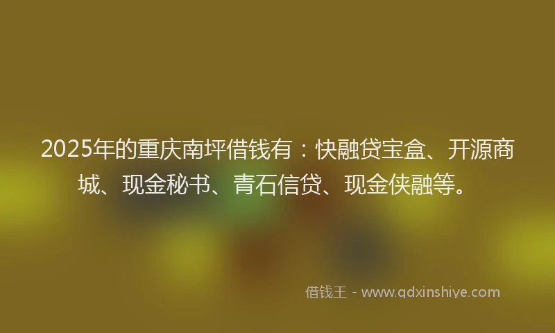 2025年的重庆南坪借钱有：快融贷宝盒、开源商城、现金秘书、青石信贷、现金侠融等。