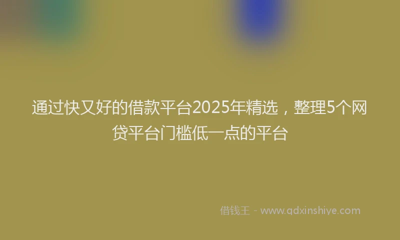 通过快又好的借款平台2025年精选，整理5个网贷平台门槛低一点的平台