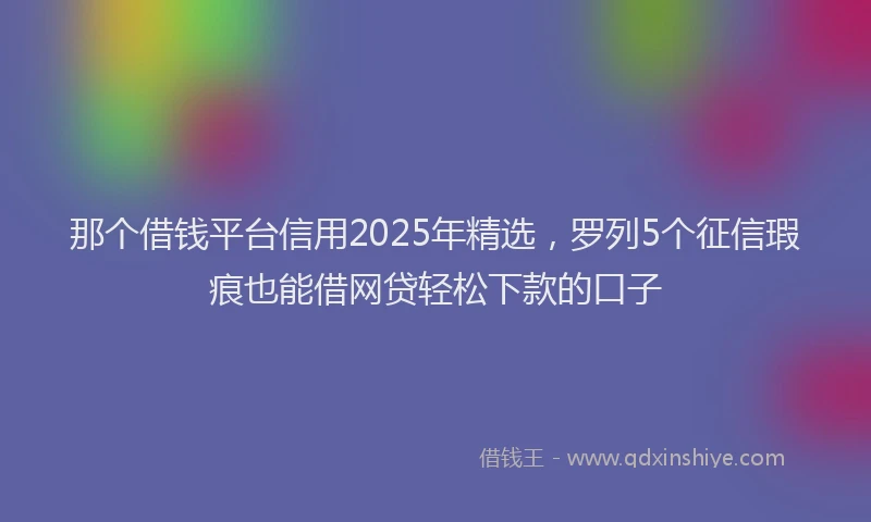 那个借钱平台信用2025年精选，罗列5个征信瑕疵也能借网贷轻松下款的口子