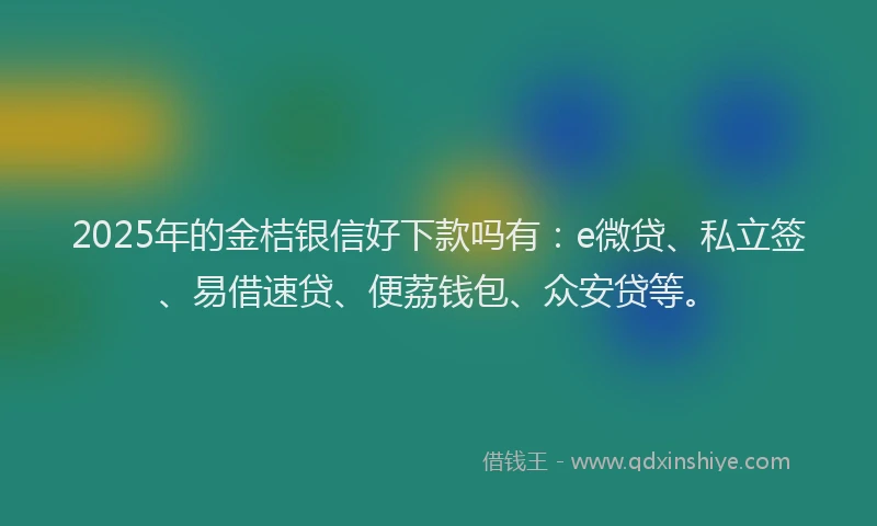 2025年的金桔银信好下款吗有：e微贷、私立签、易借速贷、便荔钱包、众安贷等。