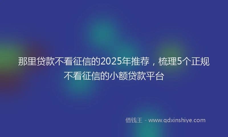 那里贷款不看征信的2025年推荐，梳理5个正规不看征信的小额贷款平台