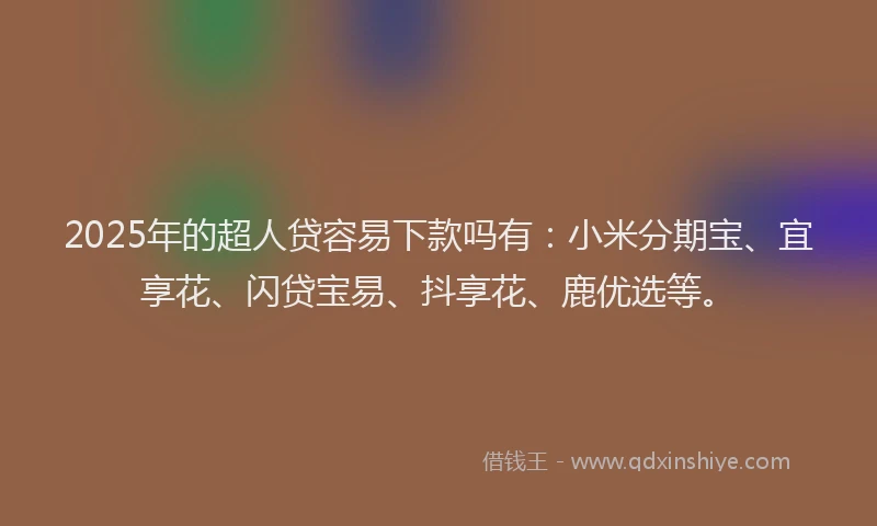 2025年的超人贷容易下款吗有：小米分期宝、宜享花、闪贷宝易、抖享花、鹿优选等。