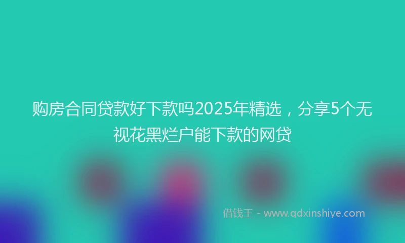 购房合同贷款好下款吗2025年精选，分享5个无视花黑烂户能下款的网贷