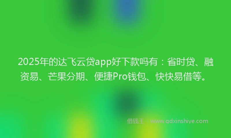 2025年的达飞云贷app好下款吗有：省时贷、融资易、芒果分期、便捷Pro钱包、快快易借等。