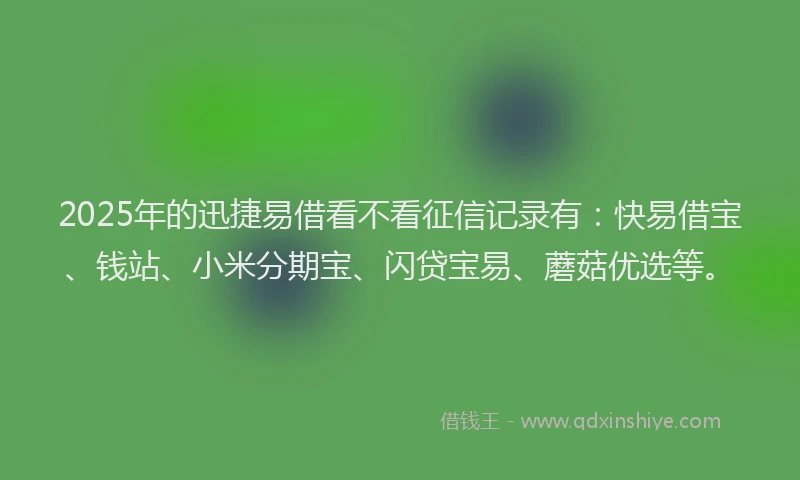 2025年的迅捷易借看不看征信记录有：快易借宝、钱站、小米分期宝、闪贷宝易、蘑菇优选等。