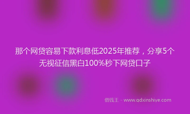那个网贷容易下款利息低2025年推荐，分享5个无视征信黑白100%秒下网贷口子