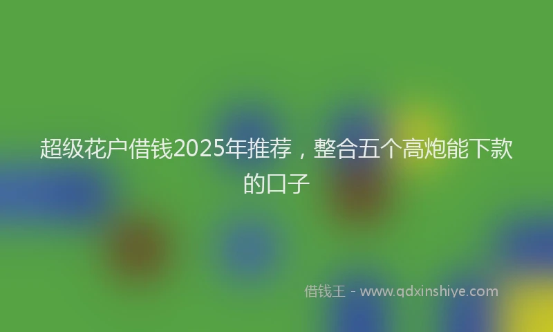 超级花户借钱2025年推荐，整合五个高炮能下款的口子