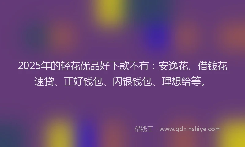 2025年的轻花优品好下款不有：安逸花、借钱花速贷、正好钱包、闪银钱包、理想给等。