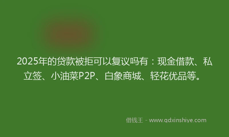 2025年的贷款被拒可以复议吗有：现金借款、私立签、小油菜P2P、白象商城、轻花优品等。