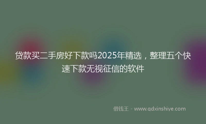 贷款买二手房好下款吗2025年精选，整理五个快速下款无视征信的软件