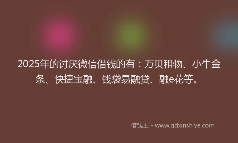2025年的讨厌微信借钱的有：万贝租物、小牛金条、快捷宝融、钱袋易融贷、融e花等。