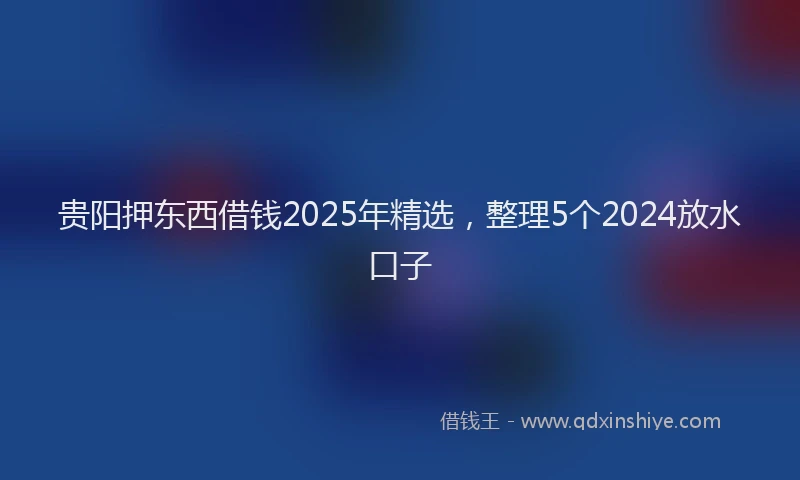 贵阳押东西借钱2025年精选，整理5个2024放水口子