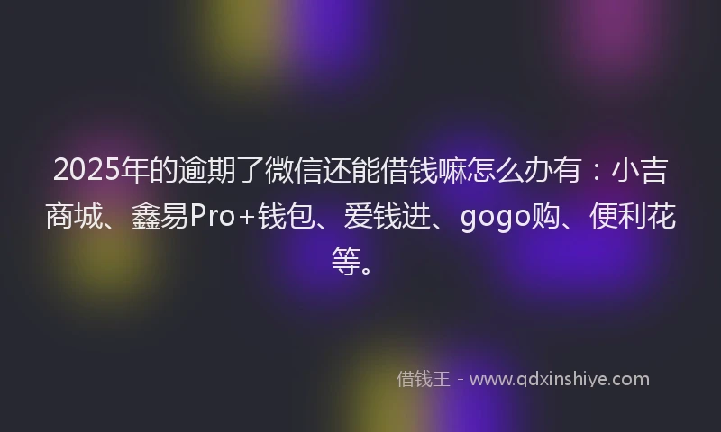 2025年的逾期了微信还能借钱嘛怎么办有：小吉商城、鑫易Pro+钱包、爱钱进、gogo购、便利花等。