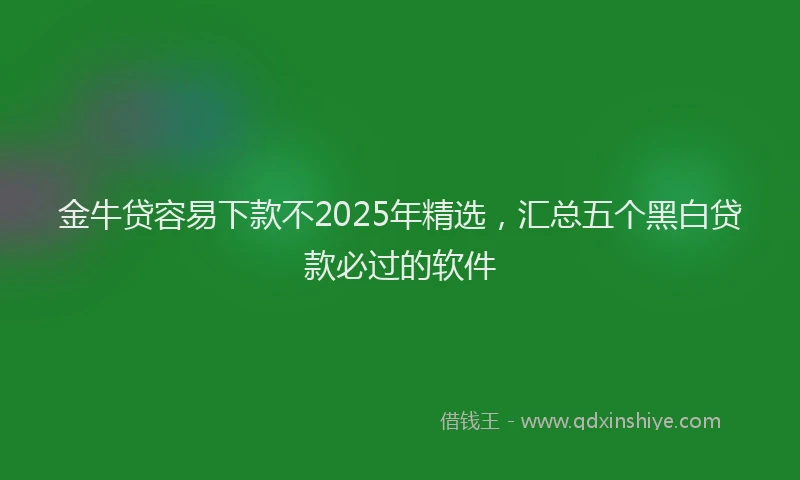 金牛贷容易下款不2025年精选，汇总五个黑白贷款必过的软件