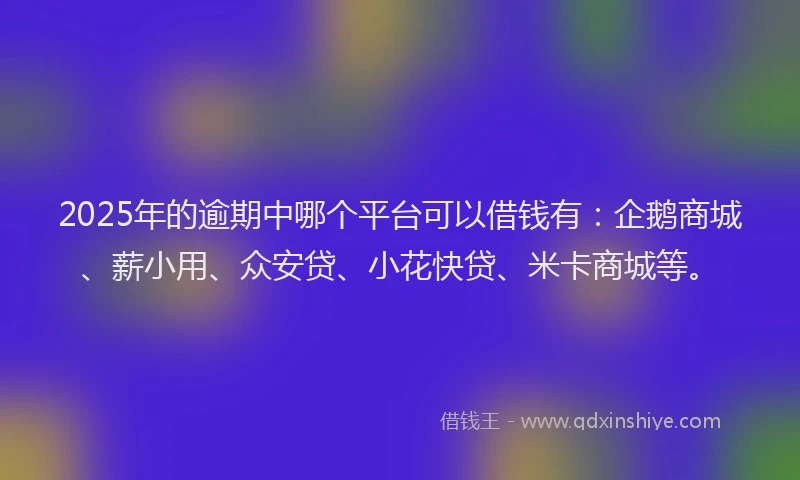 2025年的逾期中哪个平台可以借钱有：企鹅商城、薪小用、众安贷、小花快贷、米卡商城等。
