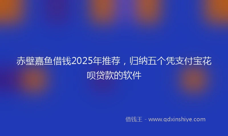 赤壁嘉鱼借钱2025年推荐，归纳五个凭支付宝花呗贷款的软件