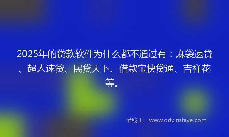 2025年的贷款软件为什么都不通过有：麻袋速贷、超人速贷、民贷天下、借款宝快贷通、吉祥花等。