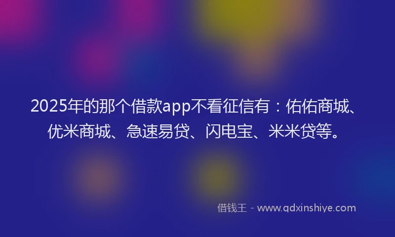 2025年的那个借款app不看征信有：佑佑商城、优米商城、急速易贷、闪电宝、米米贷等。