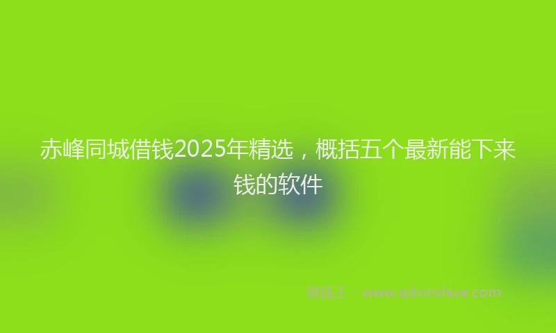 赤峰同城借钱2025年精选，概括五个最新能下来钱的软件