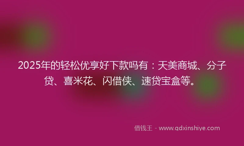 2025年的轻松优享好下款吗有：天美商城、分子贷、喜米花、闪借侠、速贷宝盒等。