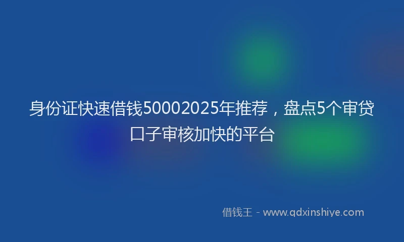 身份证快速借钱50002025年推荐，盘点5个审贷口子审核加快的平台
