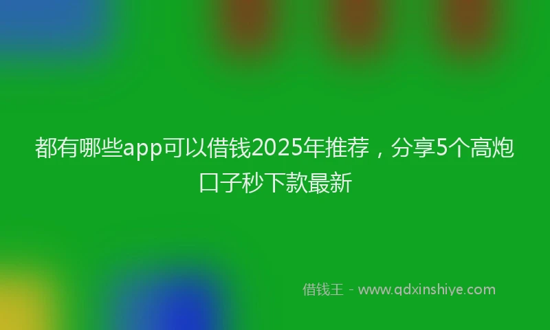 都有哪些app可以借钱2025年推荐，分享5个高炮口子秒下款最新