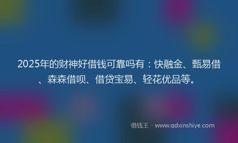2025年的财神好借钱可靠吗有：快融金、甄易借、森森借呗、借贷宝易、轻花优品等。