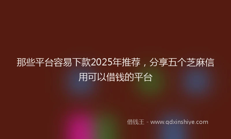 那些平台容易下款2025年推荐，分享五个芝麻信用可以借钱的平台